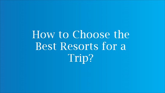 How to Choose the Best Resorts for a Trip?